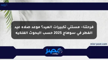 فرحتنا~ مستني تكبيرات العيد؟ موعد صلاة عيد الفطر في سوهاج 2025 حسب البحوث الفلكية